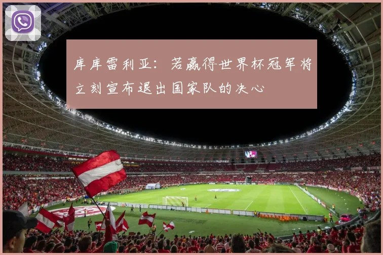 库库雷利亚：若赢得世界杯冠军将立刻宣布退出国家队的决心
