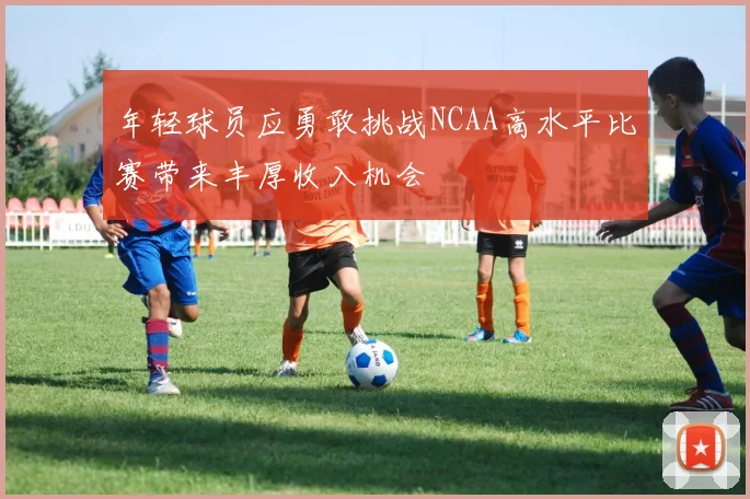 年轻球员应勇敢挑战NCAA高水平比赛带来丰厚收入机会