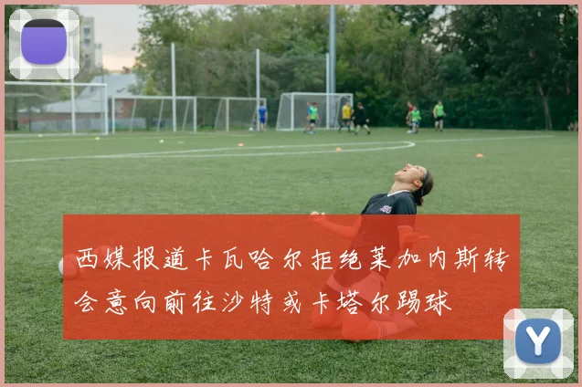 西媒报道卡瓦哈尔拒绝莱加内斯转会意向前往沙特或卡塔尔踢球