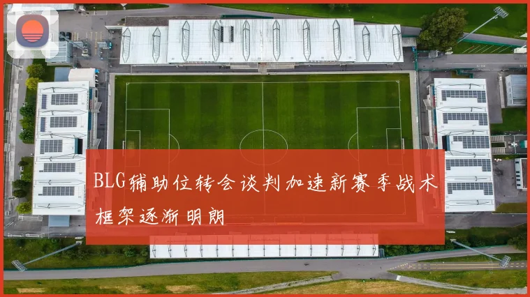 BLG辅助位转会谈判加速新赛季战术框架逐渐明朗