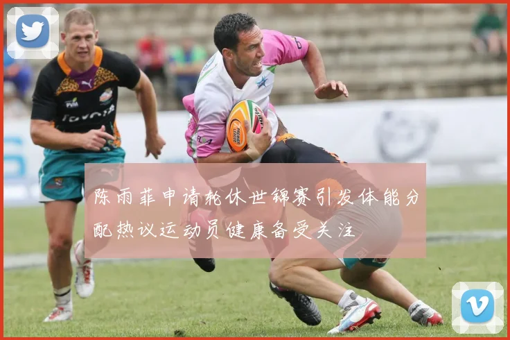 陈雨菲申请轮休世锦赛引发体能分配热议运动员健康备受关注